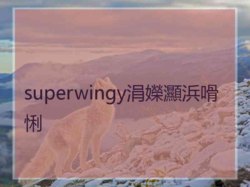 superwingy涓嬫灦浜嗗悧 superwingy涓嬫灦浜嗗悧