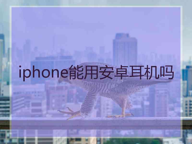 iphone能用安卓耳机吗 iphone能用安卓耳机吗