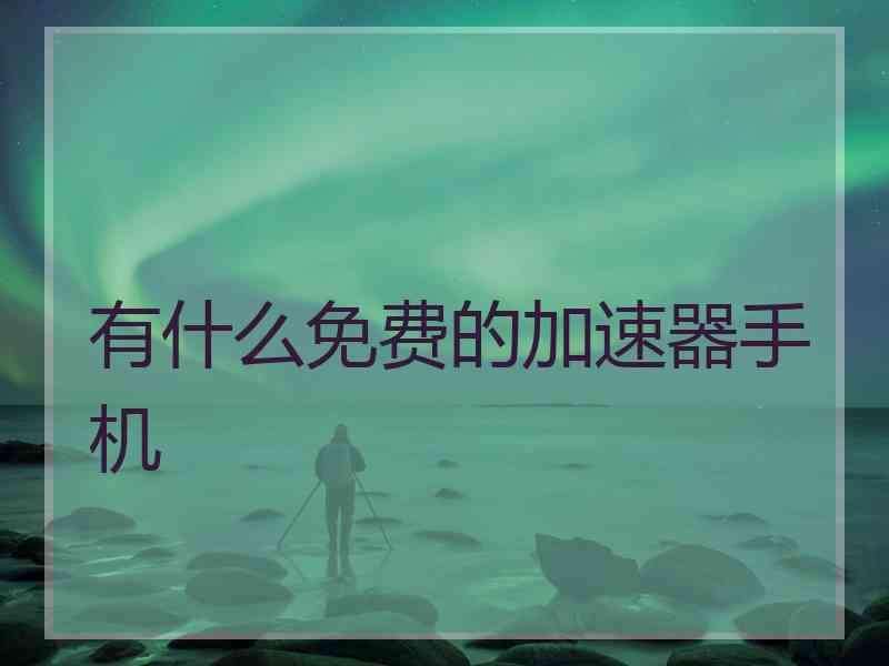 有什么免费的加速器手机 有什么免费的加速器手机