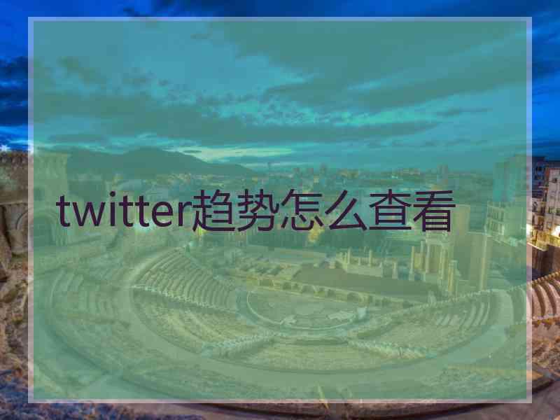 twitter趋势怎么查看 twitter趋势怎么查看