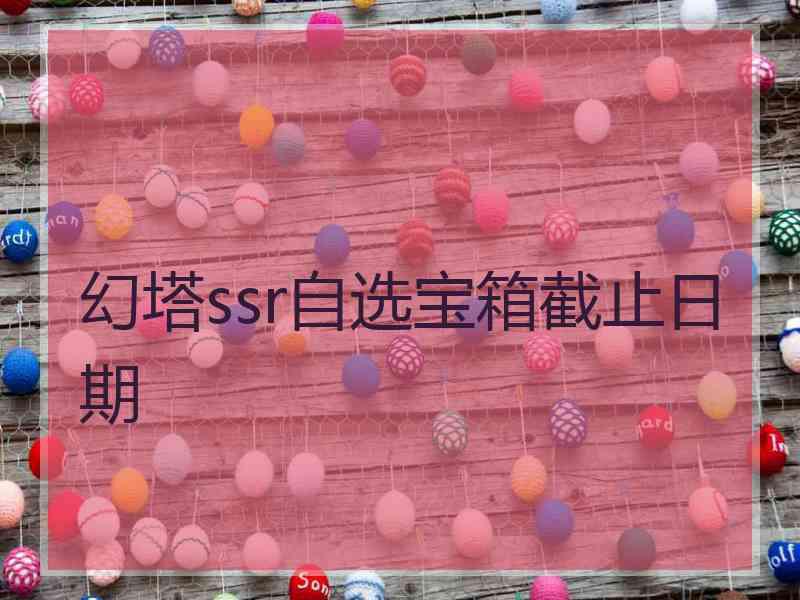 幻塔ssr自选宝箱截止日期 幻塔ssr自选宝箱截止日期