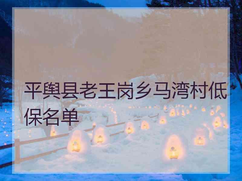 平舆县老王岗乡马湾村低保名单 平舆县老王岗乡马湾村低保名单