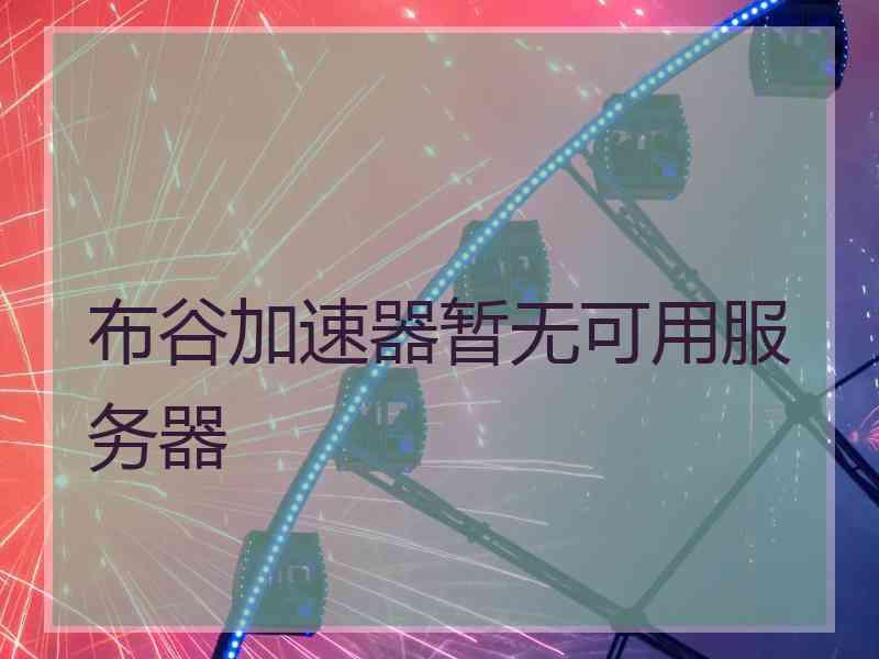 布谷加速器暂无可用服务器 布谷加速器暂无可用服务器