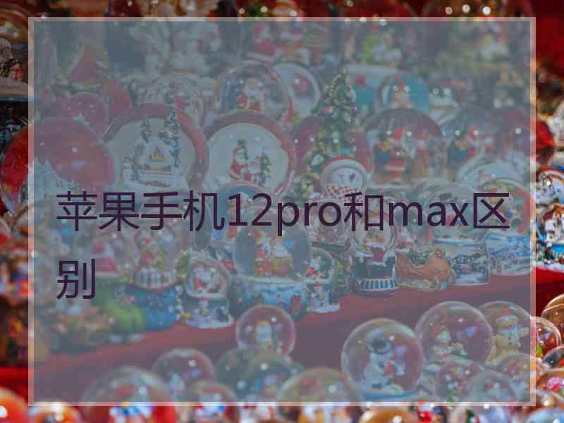 苹果手机12pro和max区别 苹果手机12pro和max区别