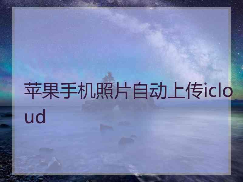 苹果手机照片自动上传icloud 苹果手机照片自动上传icloud