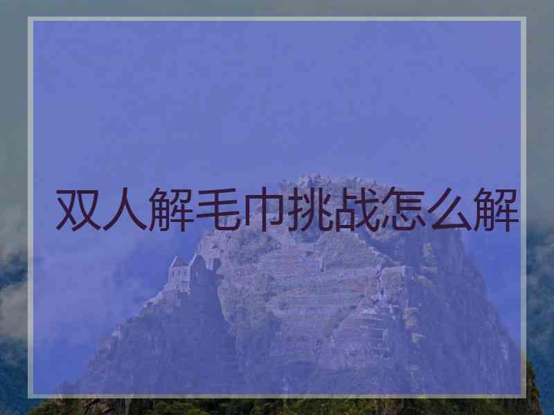双人解毛巾挑战怎么解 双人解毛巾挑战怎么解