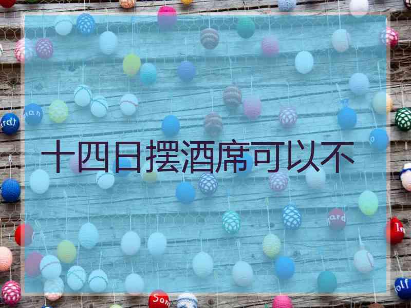 十四日摆酒席可以不 十四日摆酒席可以不