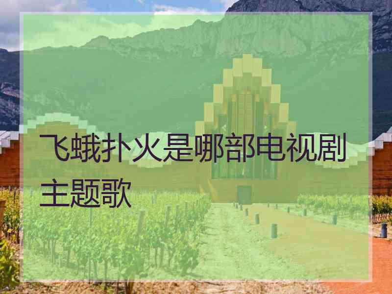 飞蛾扑火是哪部电视剧主题歌 飞蛾扑火是哪部电视剧主题歌