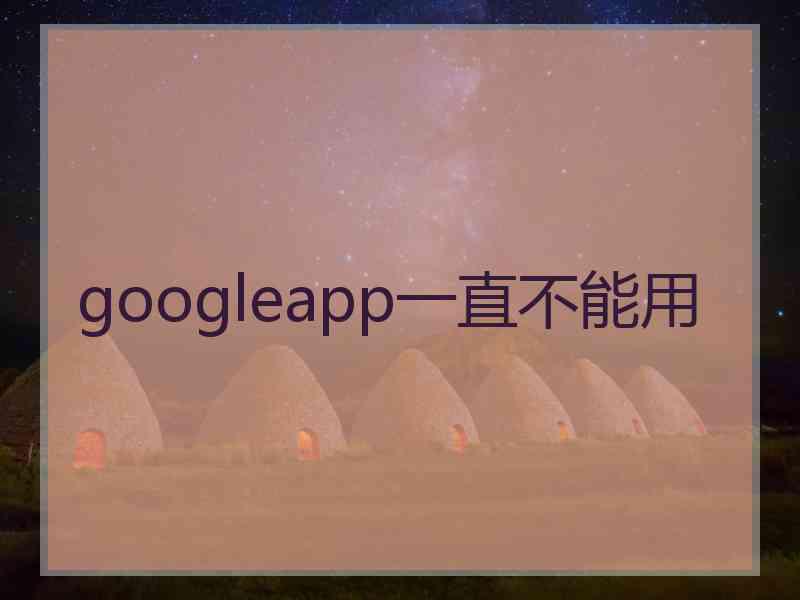 googleapp一直不能用 googleapp一直不能用