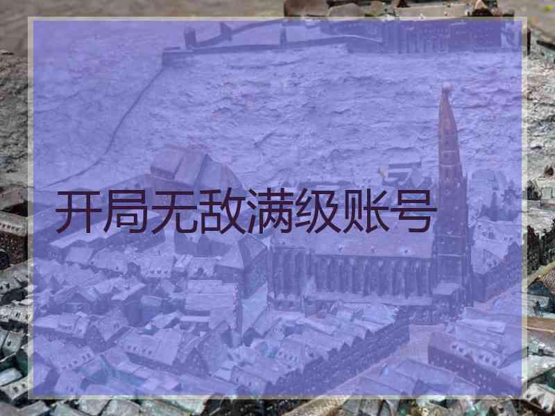 开局无敌满级账号 开局无敌满级账号