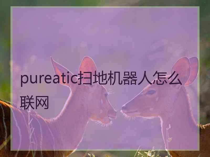 pureatic扫地机器人怎么联网 pureatic扫地机器人怎么联网