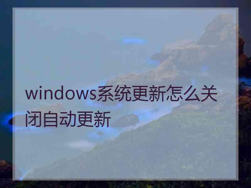 windows系统更新怎么关闭自动更新 windows系统更新怎么关闭自动更新