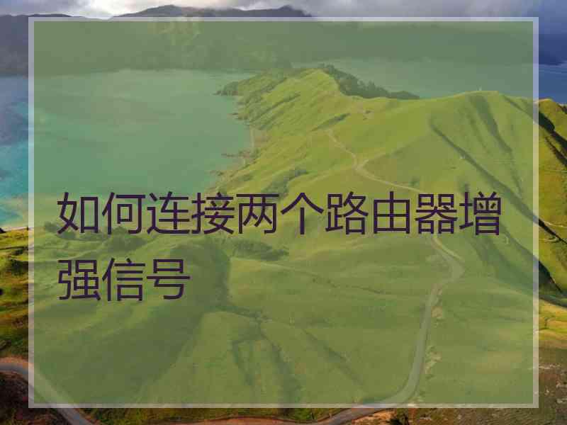 如何连接两个路由器增强信号 如何连接两个路由器增强信号