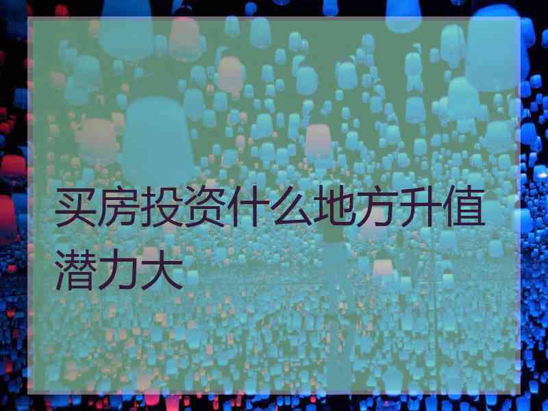 买房投资什么地方升值潜力大 买房投资什么地方升值潜力大