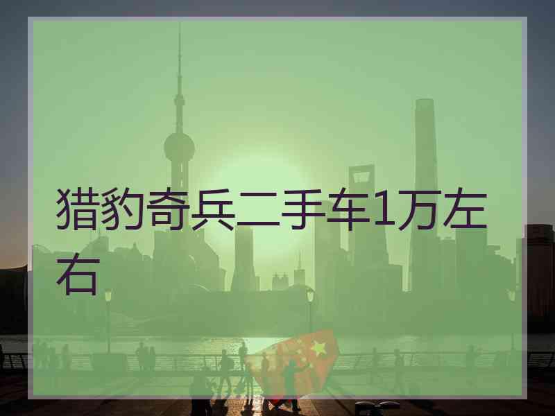 猎豹奇兵二手车1万左右 猎豹奇兵二手车1万左右