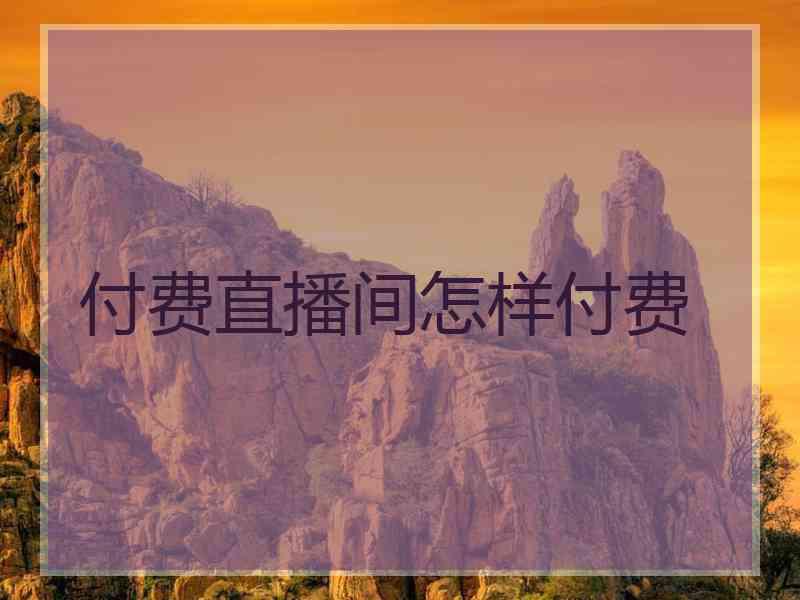 付费直播间怎样付费 付费直播间怎样付费