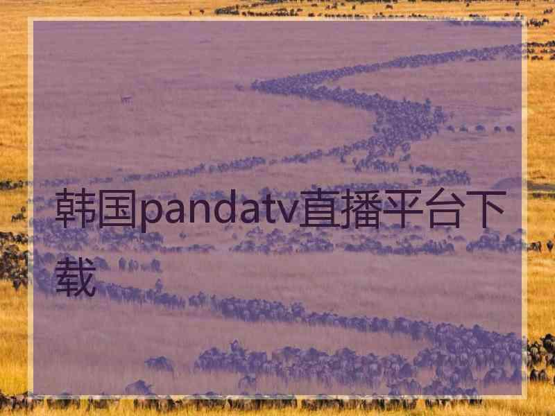 韩国pandatv直播平台下载 韩国pandatv直播平台下载