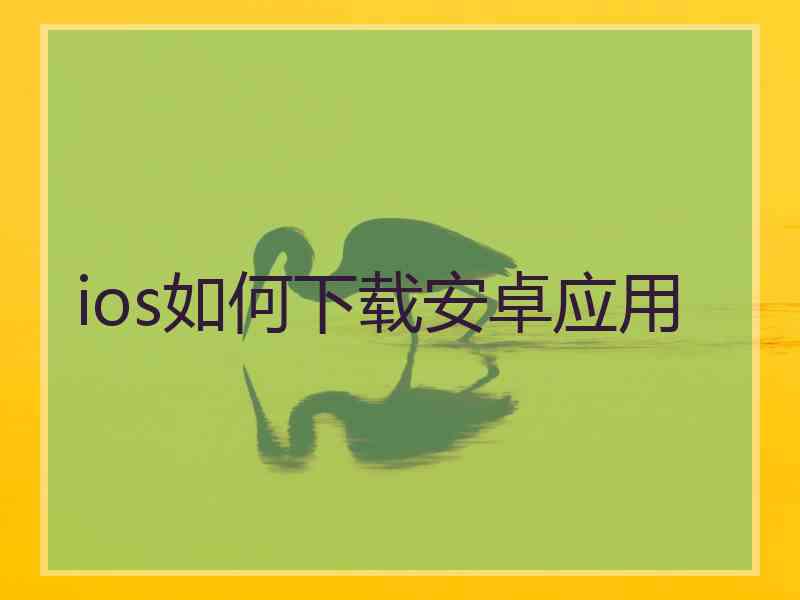 ios如何下载安卓应用 ios如何下载安卓应用