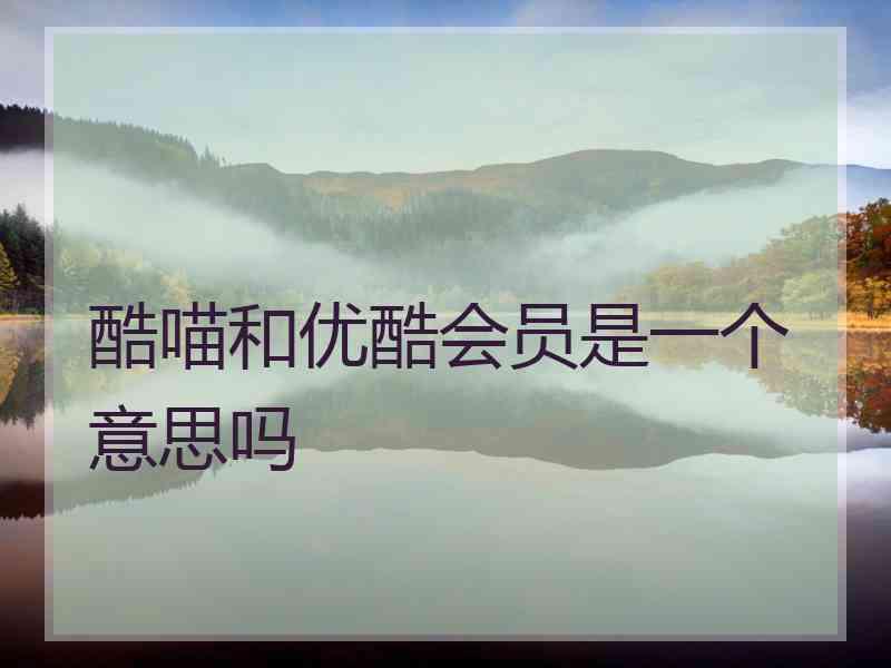 酷喵和优酷会员是一个意思吗 酷喵和优酷会员是一个意思吗