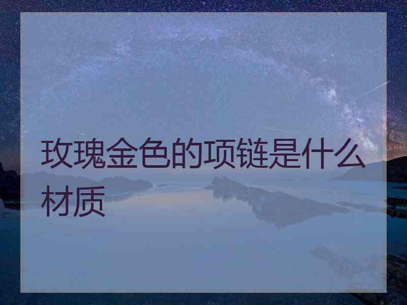 玫瑰金色的项链是什么材质 玫瑰金色的项链是什么材质