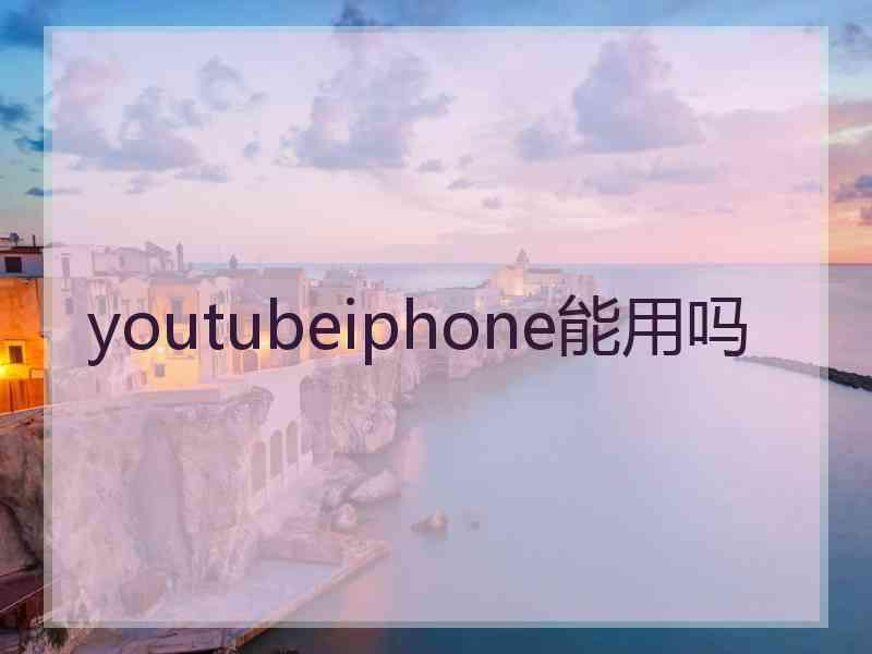 youtubeiphone能用吗 youtubeiphone能用吗