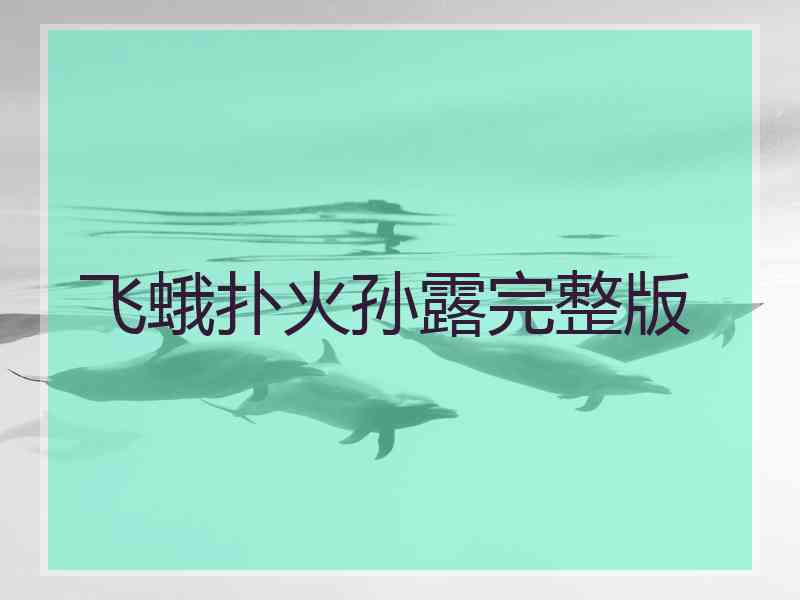 飞蛾扑火孙露完整版 飞蛾扑火孙露完整版