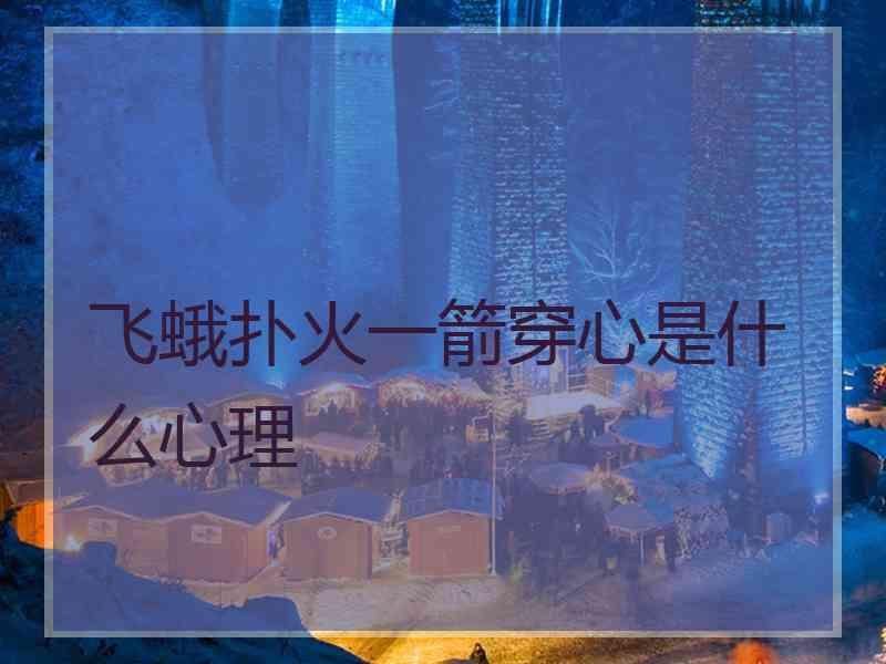 飞蛾扑火一箭穿心是什么心理 飞蛾扑火一箭穿心是什么心理