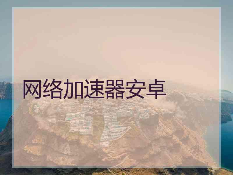 网络加速器安卓 网络加速器安卓