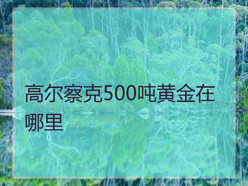 高尔察克500吨黄金在哪里 高尔察克500吨黄金在哪里