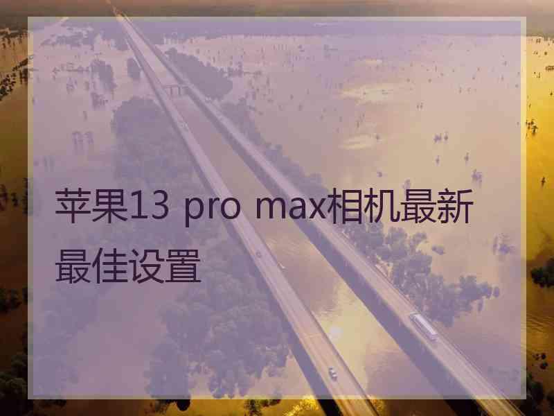 苹果13 pro max相机最新最佳设置 苹果13 pro max相机最新最佳设置