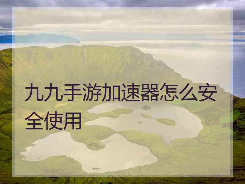 九九手游加速器怎么安全使用 九九手游加速器怎么安全使用