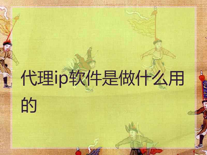 代理ip软件是做什么用的 代理ip软件是做什么用的