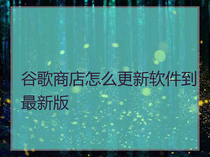 谷歌商店怎么更新软件到最新版 谷歌商店怎么更新软件到最新版