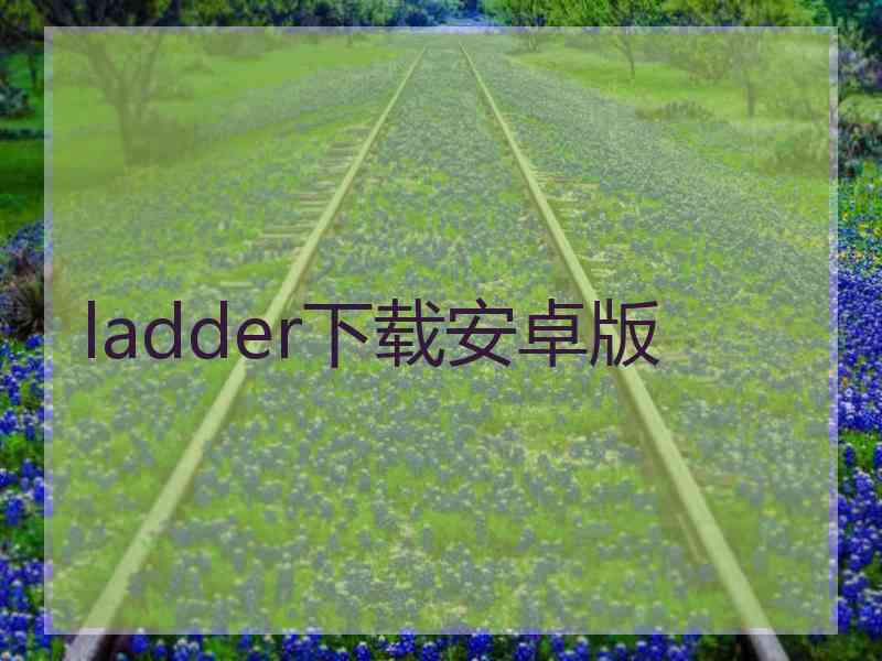 ladder下载安卓版 ladder下载安卓版