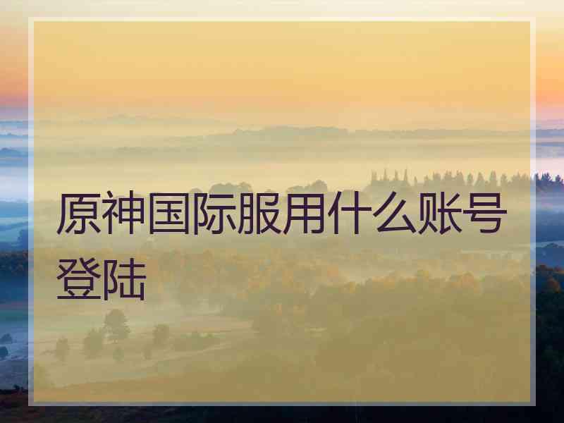 原神国际服用什么账号登陆 原神国际服用什么账号登陆