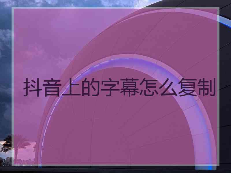 抖音上的字幕怎么复制 抖音上的字幕怎么复制