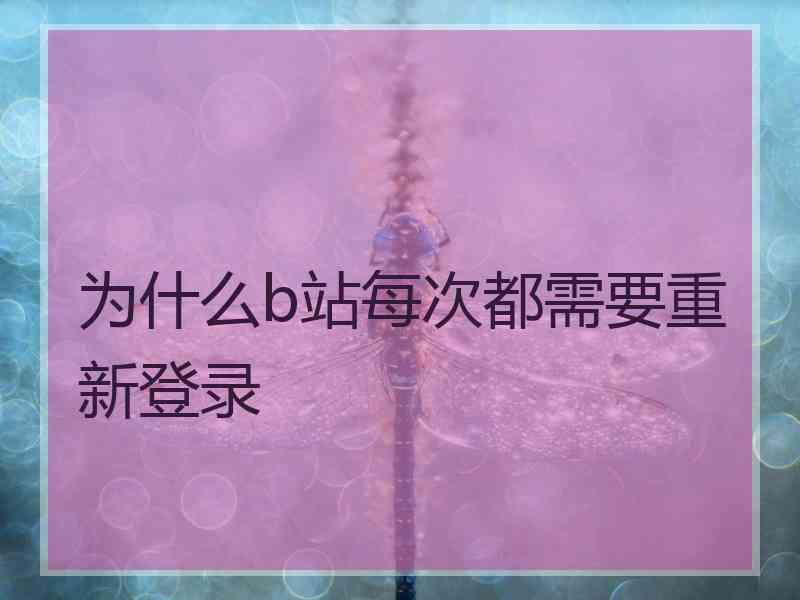 为什么b站每次都需要重新登录 为什么b站每次都需要重新登录
