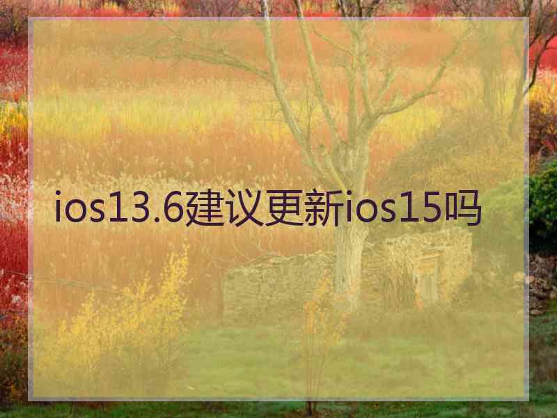 ios13.6建议更新ios15吗 ios13.6建议更新ios15吗