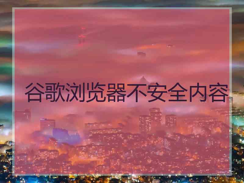 谷歌浏览器不安全内容 谷歌浏览器不安全内容