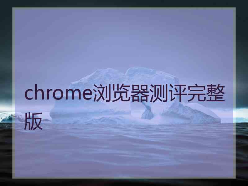 chrome浏览器测评完整版 chrome浏览器测评完整版