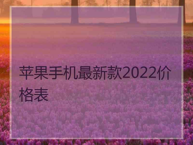 苹果手机最新款2022价格表 苹果手机最新款2022价格表