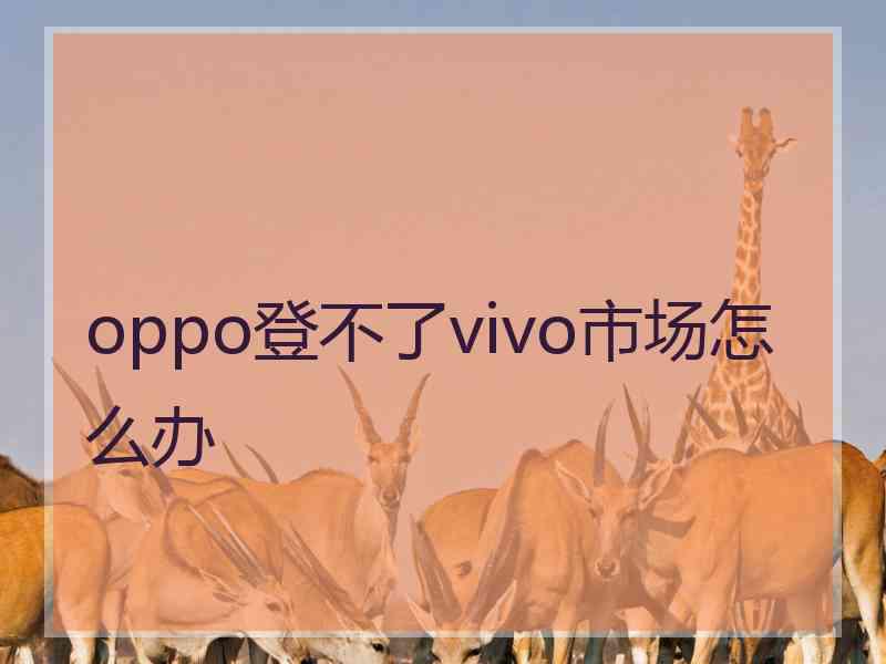oppo登不了vivo市场怎么办 oppo登不了vivo市场怎么办