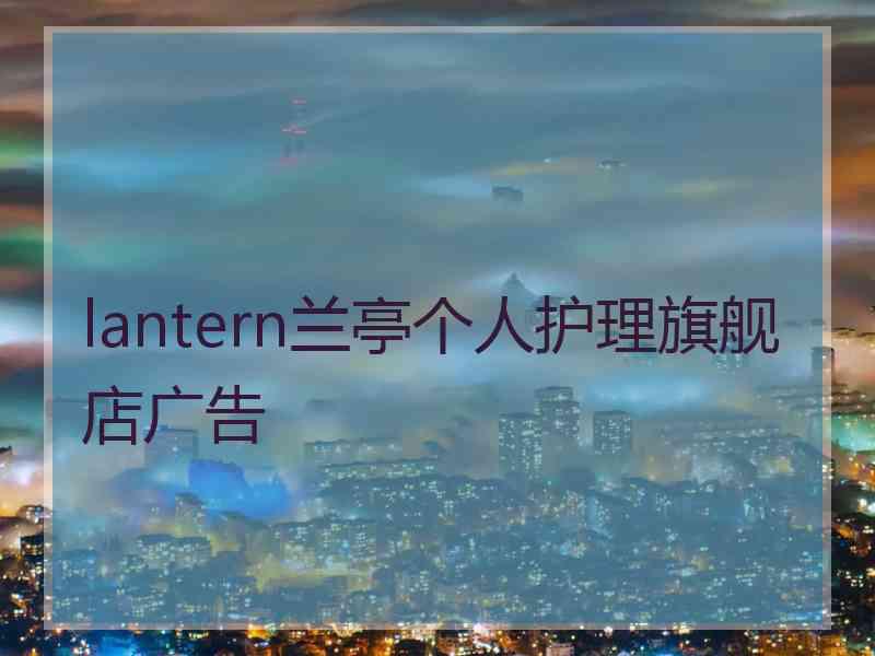 lantern兰亭个人护理旗舰店广告 lantern兰亭个人护理旗舰店广告