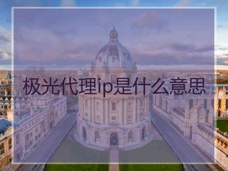 极光代理ip是什么意思 极光代理ip是什么意思