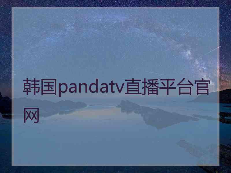 韩国pandatv直播平台官网 韩国pandatv直播平台官网