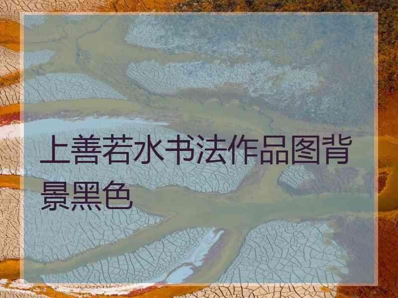 上善若水书法作品图背景黑色 上善若水书法作品图背景黑色