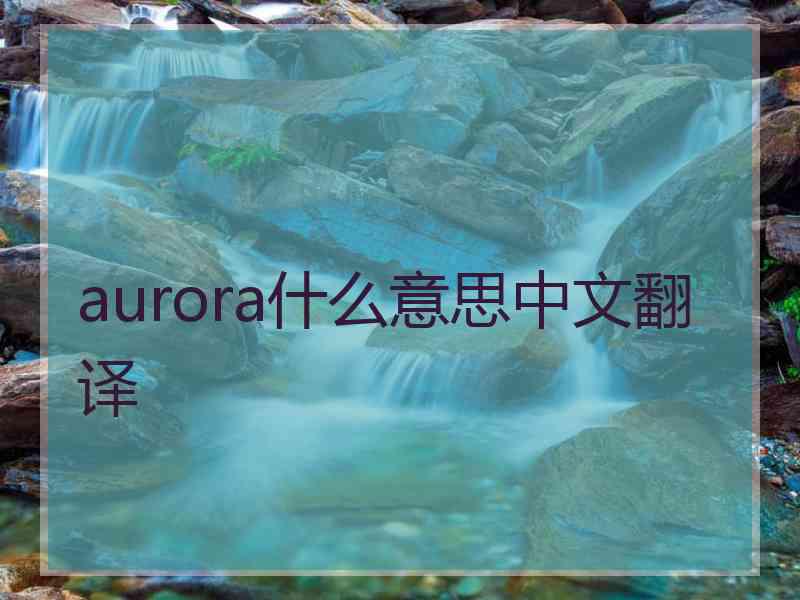 aurora什么意思中文翻译 aurora什么意思中文翻译