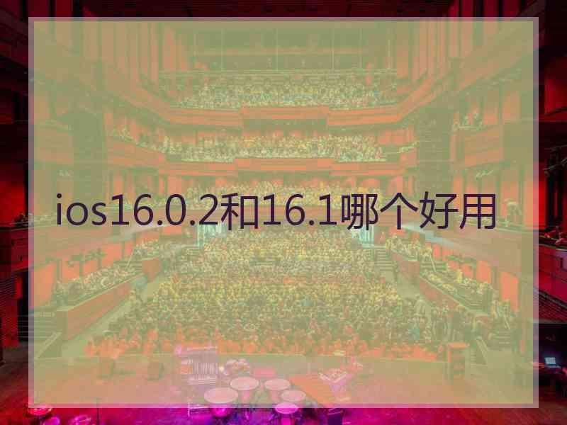 ios16.0.2和16.1哪个好用 ios16.0.2和16.1哪个好用