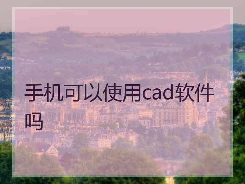 手机可以使用cad软件吗 手机可以使用cad软件吗