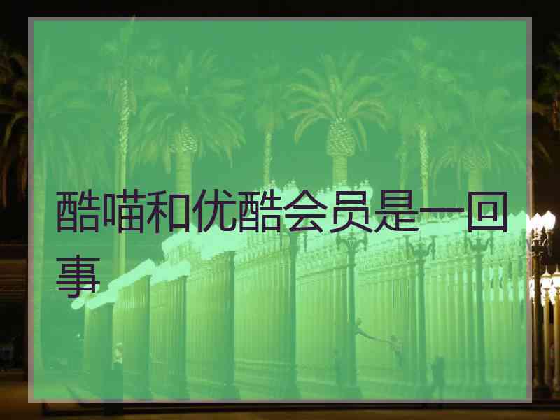 酷喵和优酷会员是一回事 酷喵和优酷会员是一回事